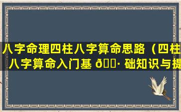 八字命理四柱八字算命思路（四柱八字算命入门基 🌷 础知识与提 🐎 高教程）